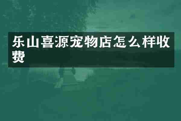 乐山喜源宠物店怎么样收费