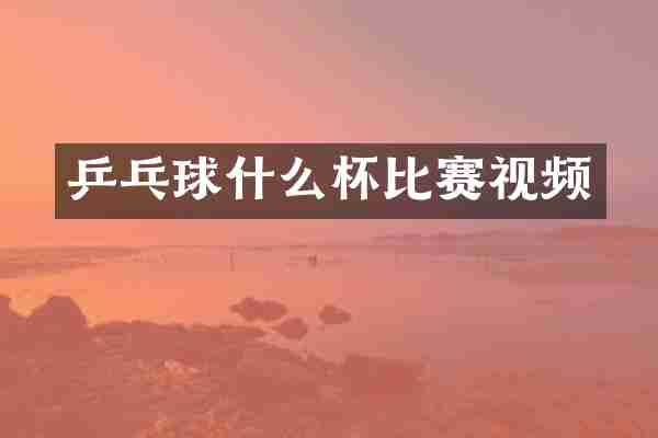 乒乓球什么杯比赛视频