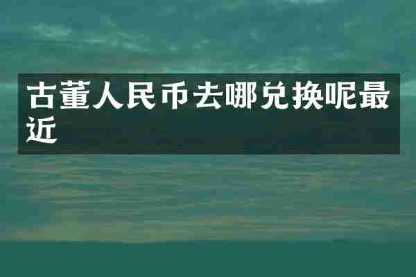 古董人民币去哪兑换呢最近