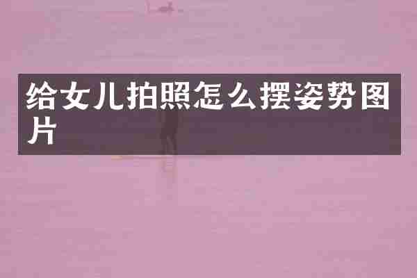 给女儿拍照怎么摆姿势图片