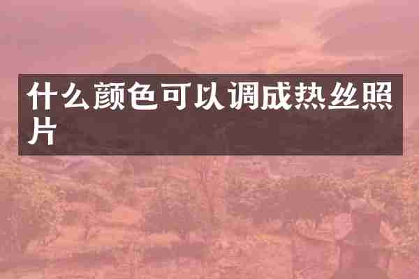 什么颜色可以调成热丝照片
