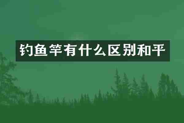 钓鱼竿有什么区别和平