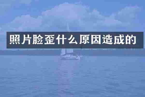 照片脸歪什么原因造成的