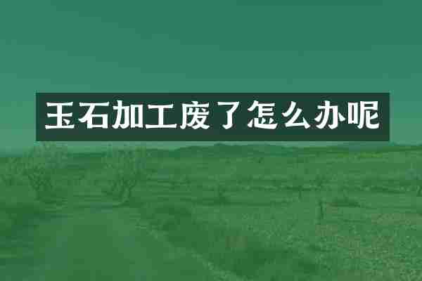 玉石加工废了怎么办呢