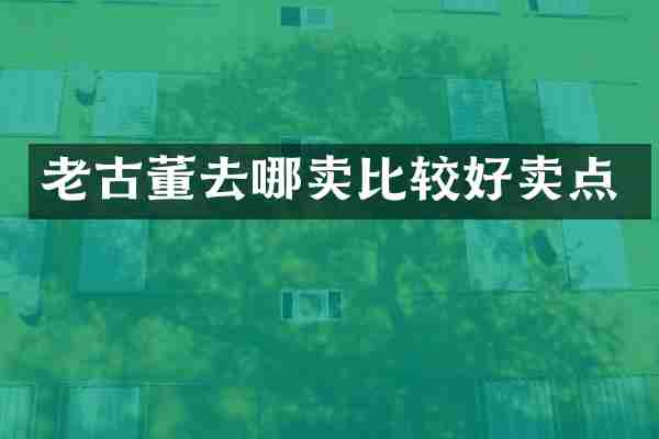 老古董去哪卖比较好卖点