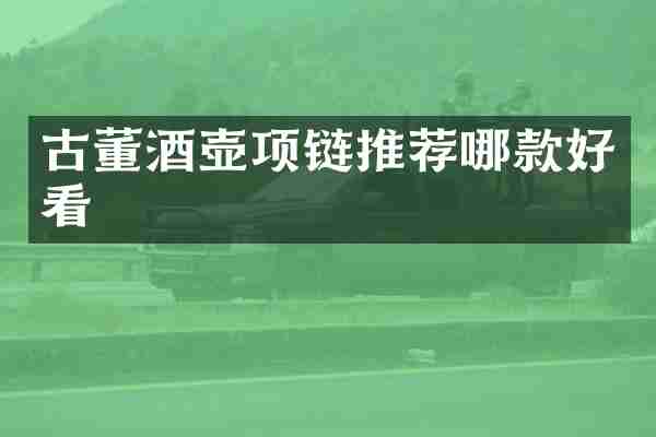 古董酒壶项链推荐哪款好看