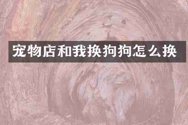 宠物店和我换狗狗怎么换
