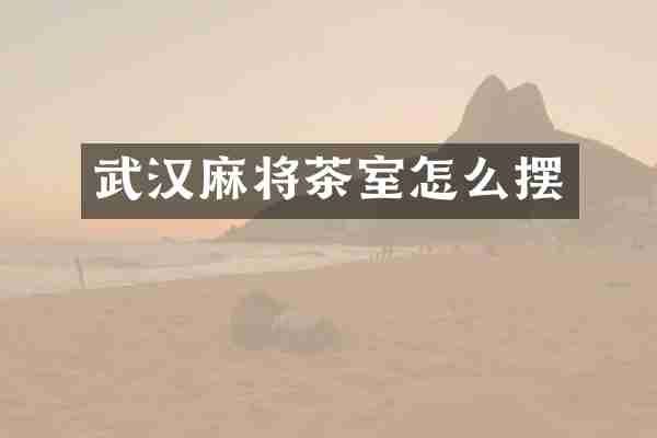 武汉麻将茶室怎么摆