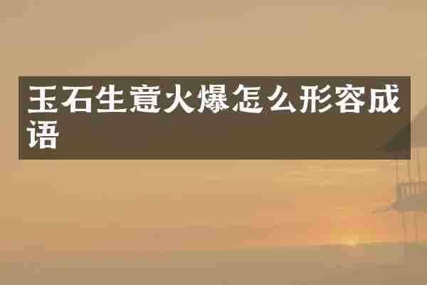 玉石生意火爆怎么形容成语