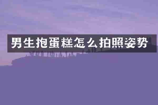 男生抱蛋糕怎么拍照姿势