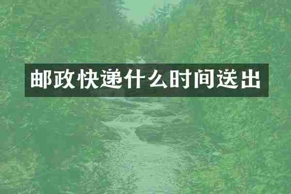 邮政快递什么时间送出