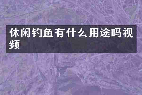 休闲钓鱼有什么用途吗视频