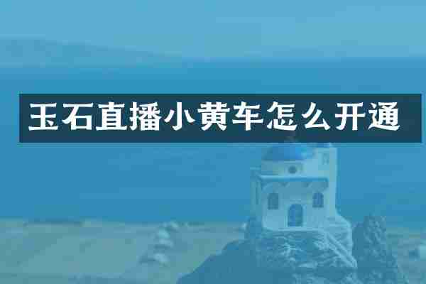 玉石直播小黄车怎么开通