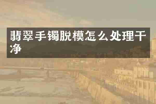 翡翠手镯脱模怎么处理干净