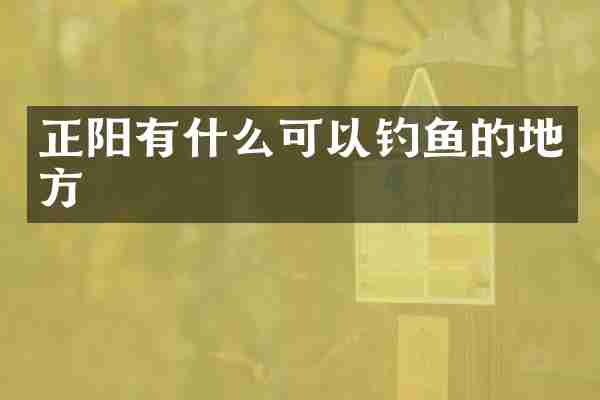 正阳有什么可以钓鱼的地方