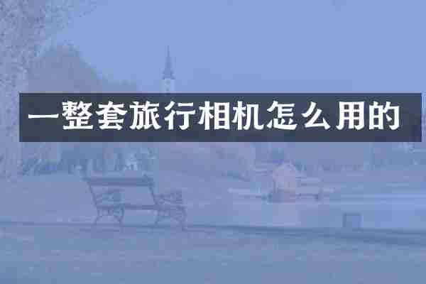 一整套旅行相机怎么用的