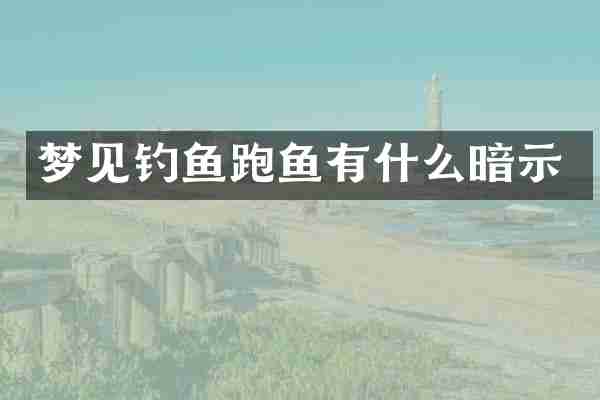 梦见钓鱼跑鱼有什么暗示