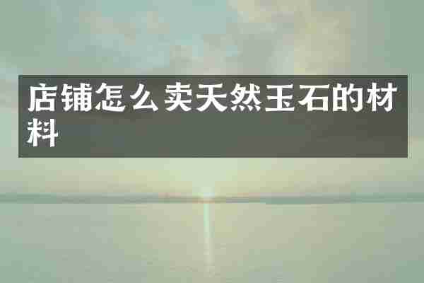 店铺怎么卖天然玉石的材料