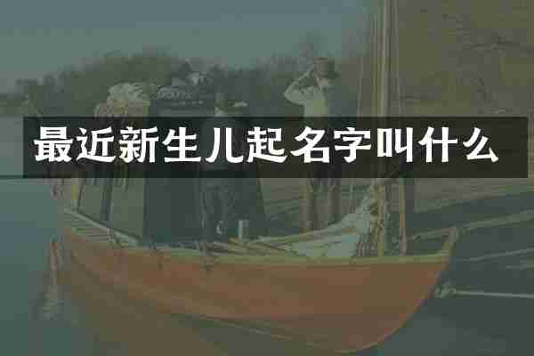 最近新生儿起名字叫什么
