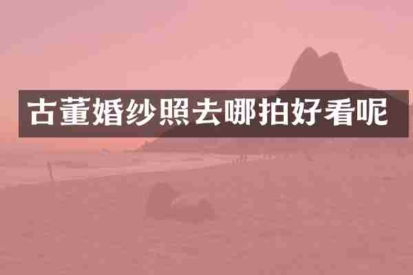 古董婚纱照去哪拍好看呢