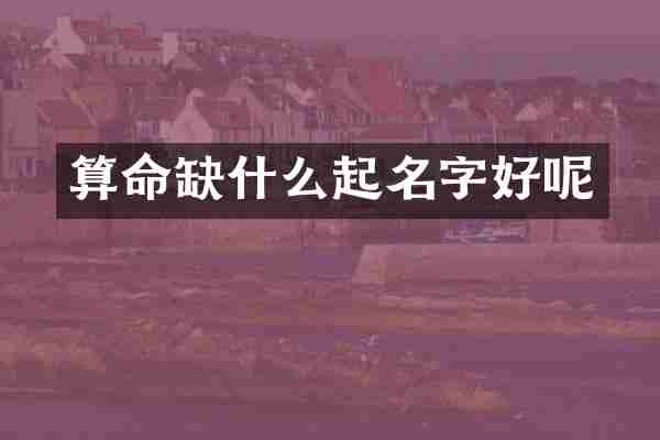 算命缺什么起名字好呢