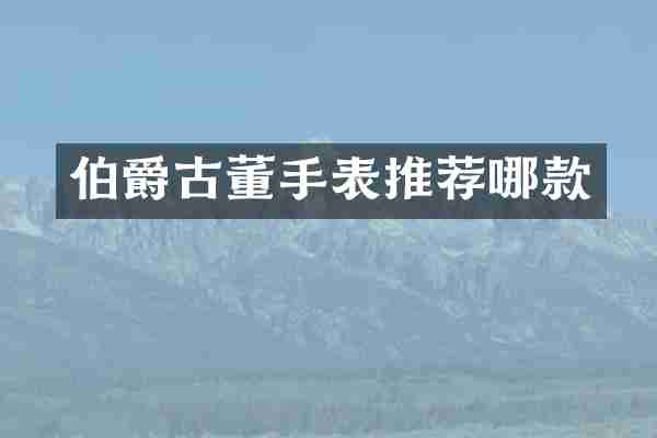 伯爵古董手表推荐哪款