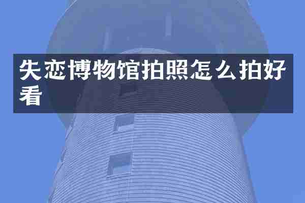 失恋博物馆拍照怎么拍好看