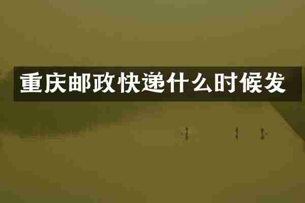 重庆邮政快递什么时候发