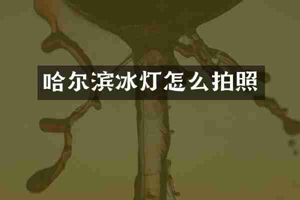 哈尔滨冰灯怎么拍照