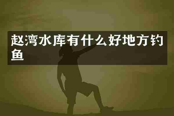 赵湾水库有什么好地方钓鱼