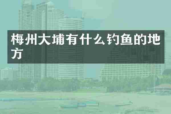 梅州大埔有什么钓鱼的地方