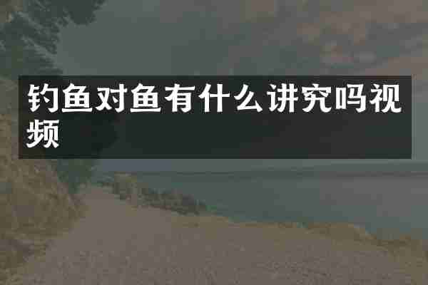 钓鱼对鱼有什么讲究吗视频