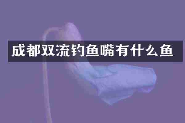 成都双流钓鱼嘴有什么鱼