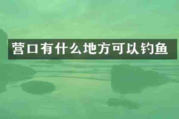 营口有什么地方可以钓鱼