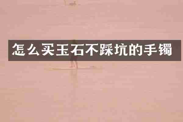 怎么买玉石不踩坑的手镯