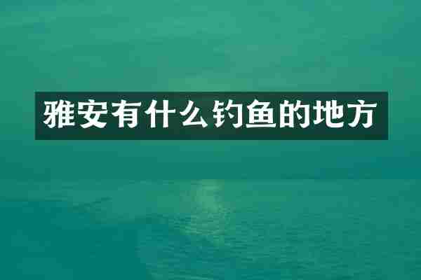 雅安有什么钓鱼的地方