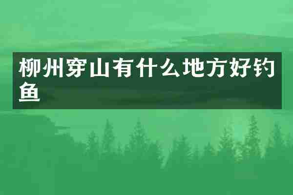 柳州穿山有什么地方好钓鱼