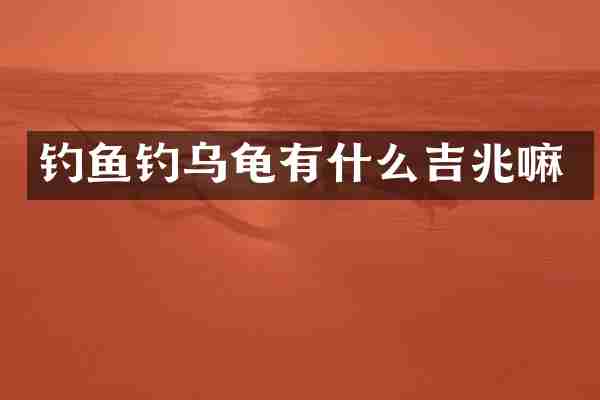 钓鱼钓乌龟有什么吉兆嘛