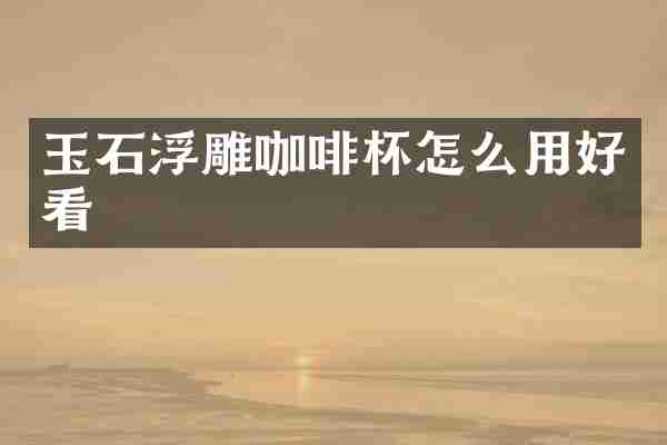 玉石浮雕咖啡杯怎么用好看