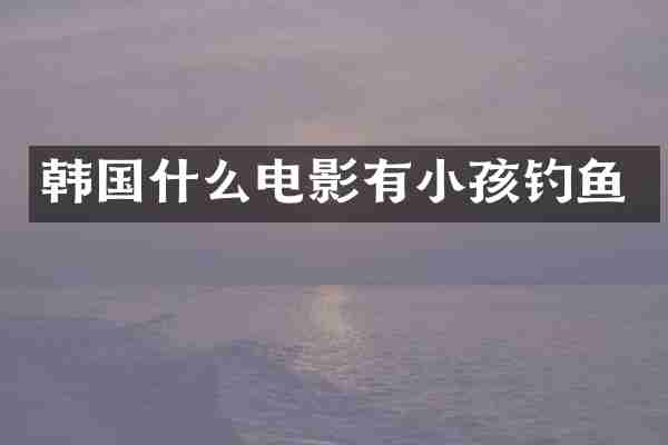 韩国什么电影有小孩钓鱼