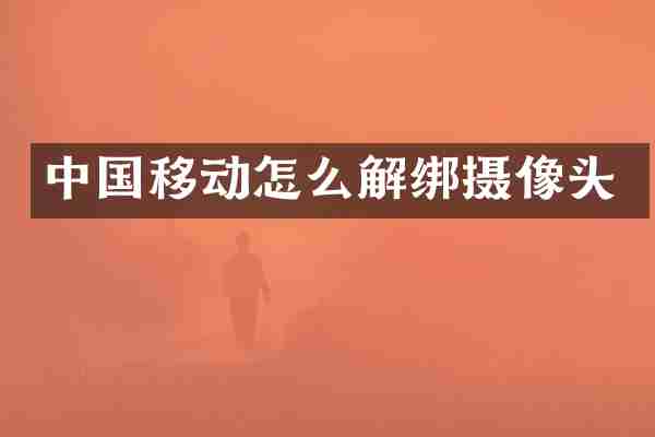 中国移动怎么解绑摄像头