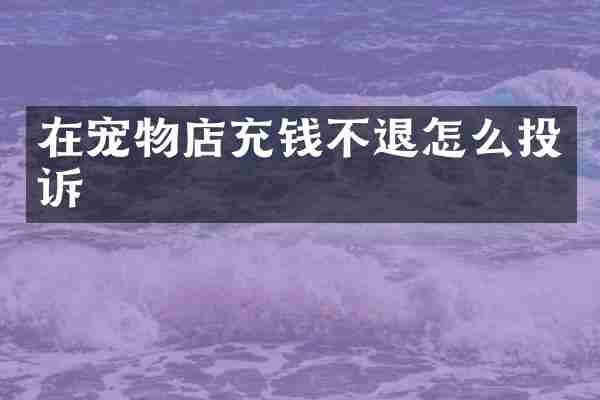 在宠物店充钱不退怎么投诉
