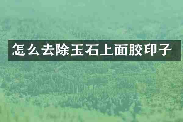 怎么去除玉石上面胶印子