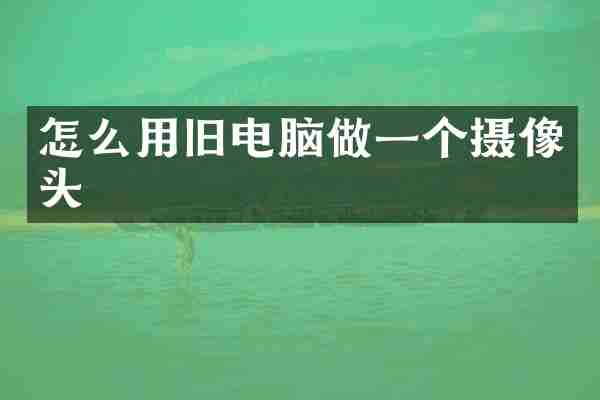 怎么用旧电脑做一个摄像头