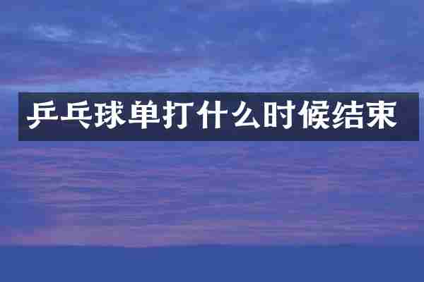 乒乓球单打什么时候结束