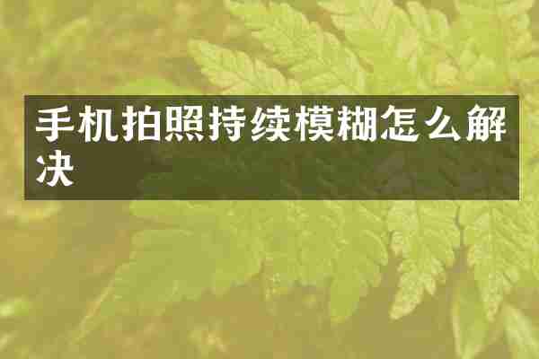 手机拍照持续模糊怎么解决