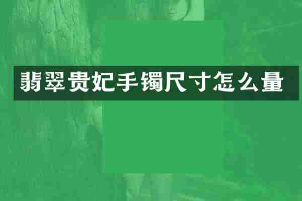 翡翠贵妃手镯尺寸怎么量