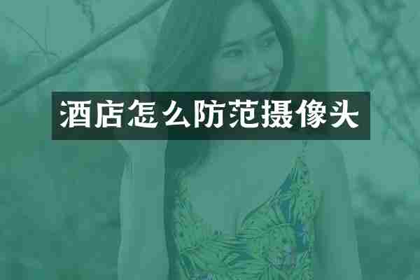 酒店怎么防范摄像头