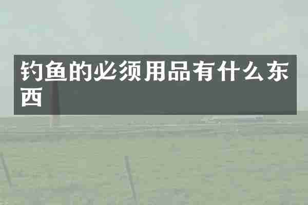 钓鱼的必须用品有什么东西