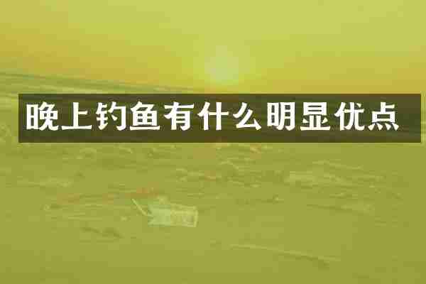 晚上钓鱼有什么明显优点
